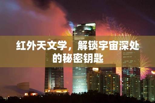 红外天文学，解锁宇宙深处的秘密钥匙