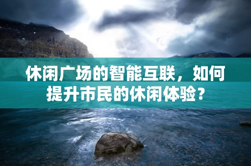 休闲广场的智能互联，如何提升市民的休闲体验？