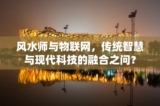 风水师与物联网，传统智慧与现代科技的融合之问？