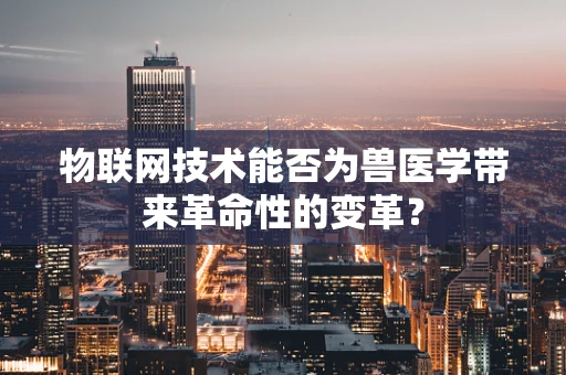 物联网技术能否为兽医学带来革命性的变革？