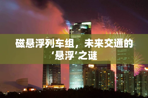 磁悬浮列车组，未来交通的‘悬浮’之谜