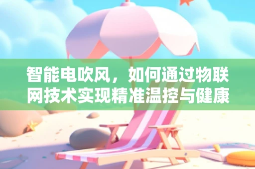 智能电吹风，如何通过物联网技术实现精准温控与健康护发？