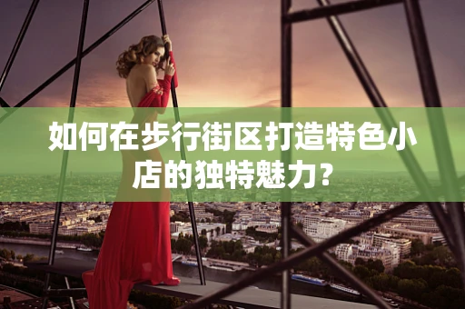 如何在步行街区打造特色小店的独特魅力？