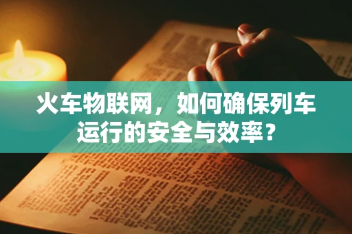 火车物联网，如何确保列车运行的安全与效率？