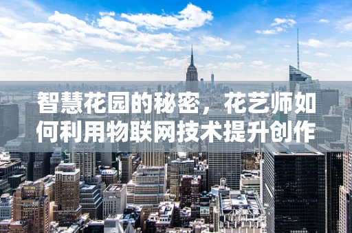 智慧花园的秘密，花艺师如何利用物联网技术提升创作效率？
