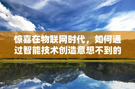 惊喜在物联网时代，如何通过智能技术创造意想不到的体验？