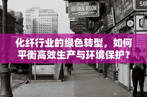化纤行业的绿色转型，如何平衡高效生产与环境保护？