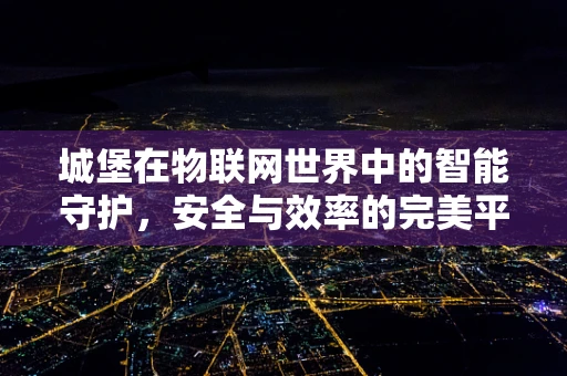 城堡在物联网世界中的智能守护，安全与效率的完美平衡？