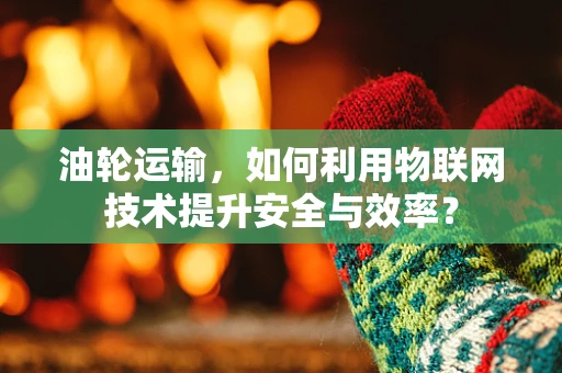 油轮运输，如何利用物联网技术提升安全与效率？