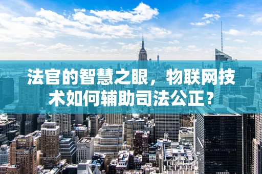 法官的智慧之眼，物联网技术如何辅助司法公正？