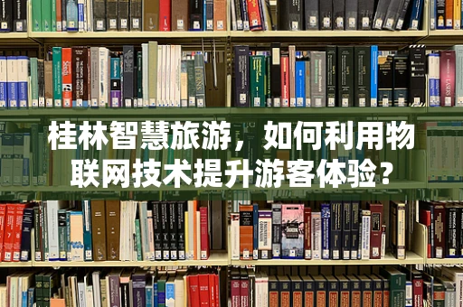桂林智慧旅游，如何利用物联网技术提升游客体验？