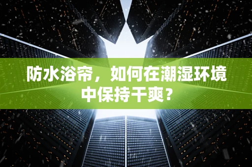 防水浴帘，如何在潮湿环境中保持干爽？
