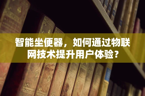 智能坐便器，如何通过物联网技术提升用户体验？