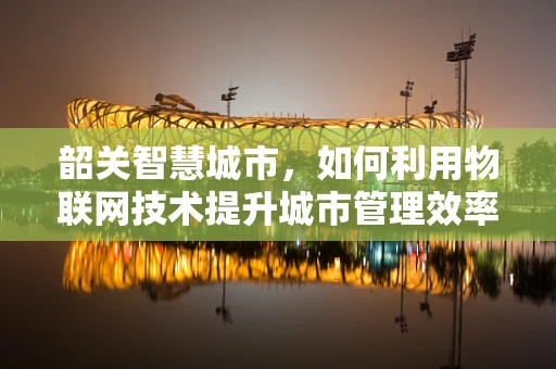 韶关智慧城市，如何利用物联网技术提升城市管理效率？