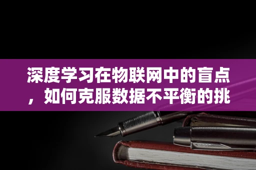 深度学习在物联网中的盲点，如何克服数据不平衡的挑战？