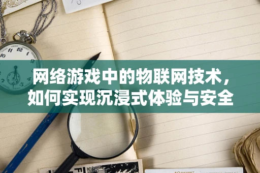 网络游戏中的物联网技术，如何实现沉浸式体验与安全保障？