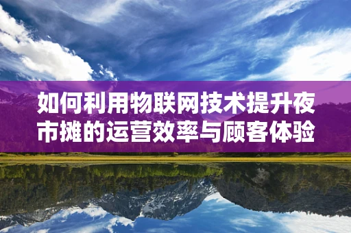 如何利用物联网技术提升夜市摊的运营效率与顾客体验？