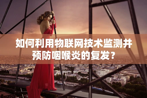 如何利用物联网技术监测并预防咽喉炎的复发？