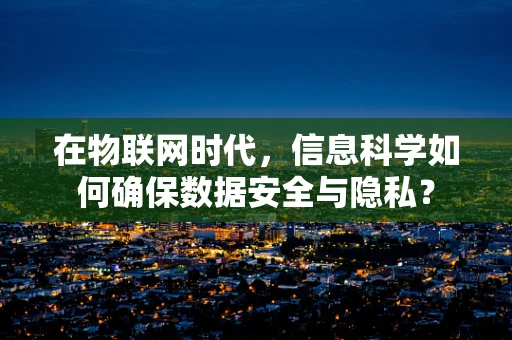 在物联网时代，信息科学如何确保数据安全与隐私？