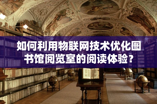 如何利用物联网技术优化图书馆阅览室的阅读体验？