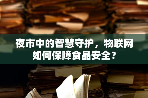 夜市中的智慧守护，物联网如何保障食品安全？