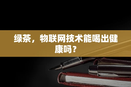 绿茶，物联网技术能喝出健康吗？