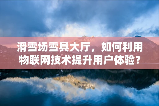 滑雪场雪具大厅，如何利用物联网技术提升用户体验？