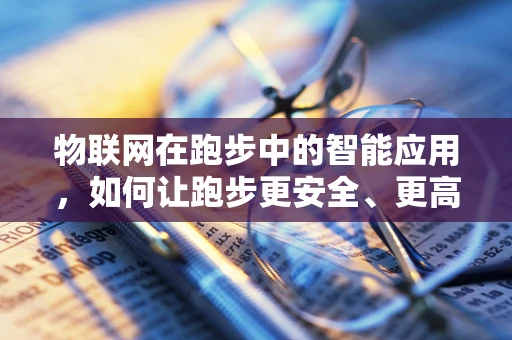 物联网在跑步中的智能应用，如何让跑步更安全、更高效？