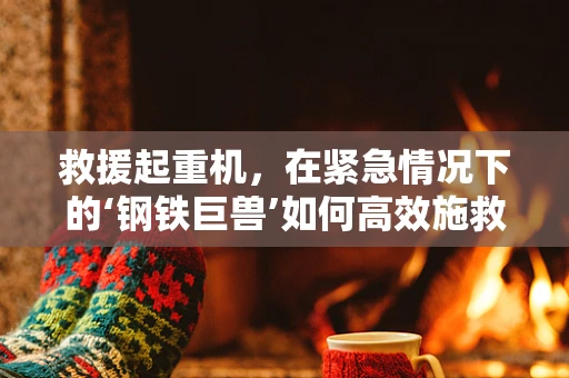 救援起重机，在紧急情况下的‘钢铁巨兽’如何高效施救？