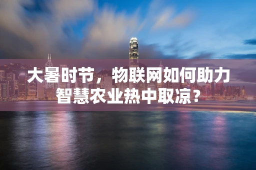 大暑时节，物联网如何助力智慧农业热中取凉？