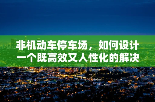 非机动车停车场，如何设计一个既高效又人性化的解决方案？