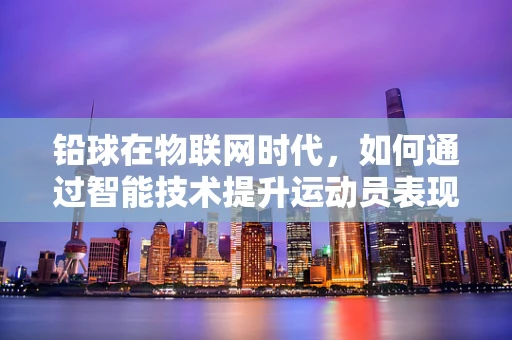 铅球在物联网时代，如何通过智能技术提升运动员表现？