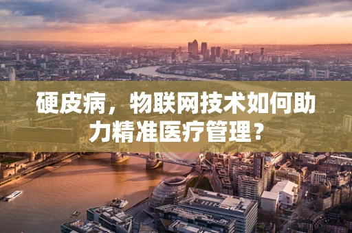 硬皮病，物联网技术如何助力精准医疗管理？