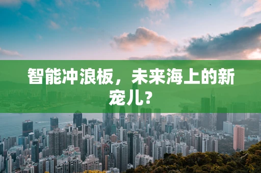 智能冲浪板，未来海上的新宠儿？