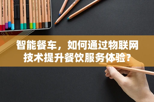 智能餐车，如何通过物联网技术提升餐饮服务体验？