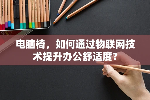 电脑椅，如何通过物联网技术提升办公舒适度？