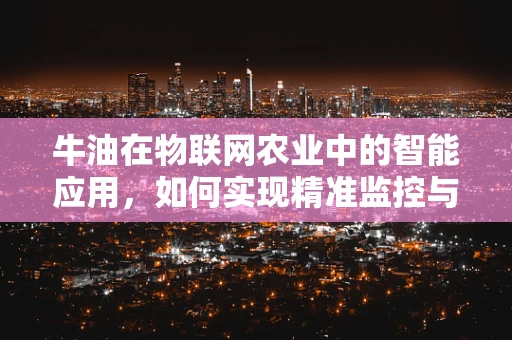 牛油在物联网农业中的智能应用，如何实现精准监控与优化管理？