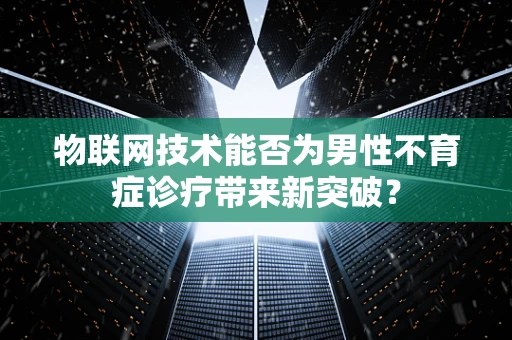 物联网技术能否为男性不育症诊疗带来新突破？