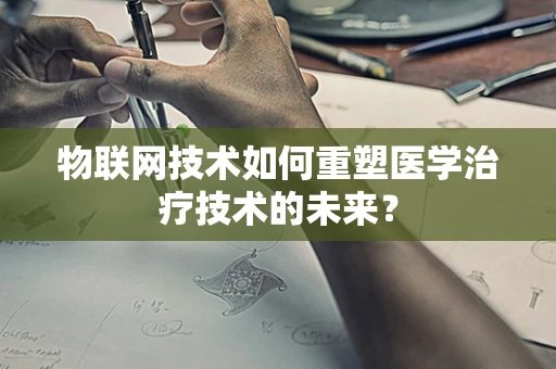 物联网技术如何重塑医学治疗技术的未来？
