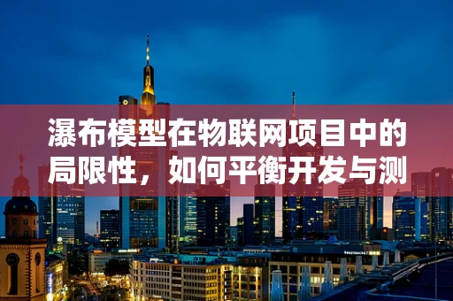 瀑布模型在物联网项目中的局限性，如何平衡开发与测试的节奏？