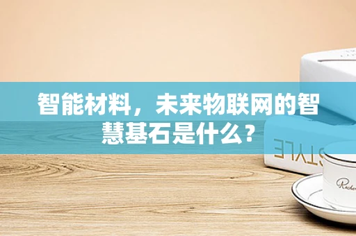 智能材料，未来物联网的智慧基石是什么？
