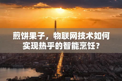 煎饼果子，物联网技术如何实现热乎的智能烹饪？