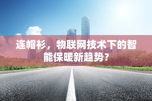 连帽衫，物联网技术下的智能保暖新趋势？