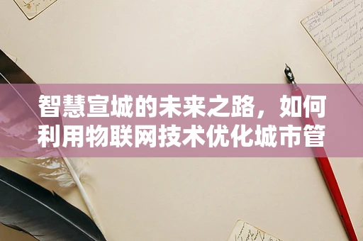 智慧宣城的未来之路，如何利用物联网技术优化城市管理？