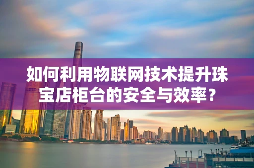 如何利用物联网技术提升珠宝店柜台的安全与效率？