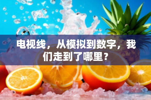电视线，从模拟到数字，我们走到了哪里？