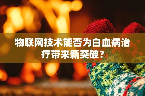 物联网技术能否为白血病治疗带来新突破？