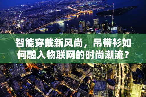 智能穿戴新风尚，吊带衫如何融入物联网的时尚潮流？