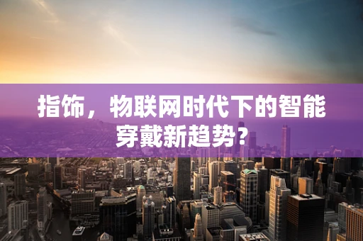指饰，物联网时代下的智能穿戴新趋势？
