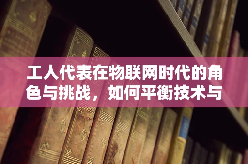 工人代表在物联网时代的角色与挑战，如何平衡技术与人性？